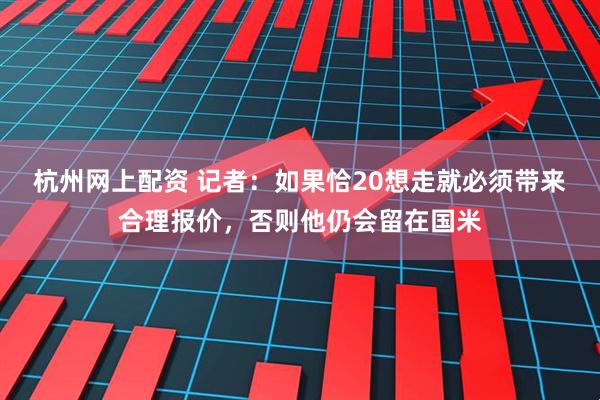 杭州网上配资 记者：如果恰20想走就必须带来合理报价，否则他仍会留在国米