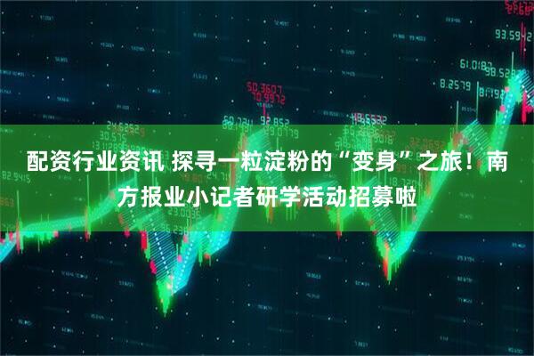 配资行业资讯 探寻一粒淀粉的“变身”之旅！南方报业小记者研学活动招募啦