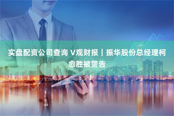实盘配资公司查询 V观财报｜振华股份总经理柯愈胜被警告