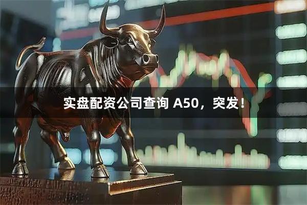 实盘配资公司查询 A50，突发！