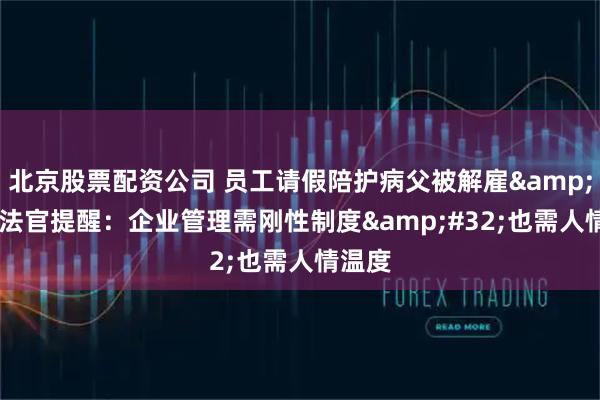 北京股票配资公司 员工请假陪护病父被解雇&#32;法官提醒：企业管理需刚性制度&#32;也需人情温度