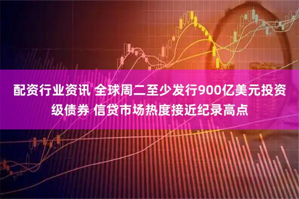 配资行业资讯 全球周二至少发行900亿美元投资级债券 信贷市场热度接近纪录高点