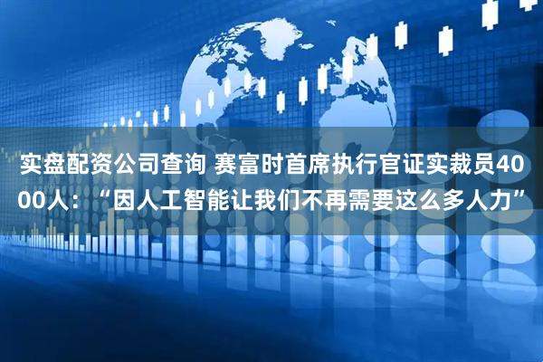 实盘配资公司查询 赛富时首席执行官证实裁员4000人：“因人工智能让我们不再需要这么多人力”