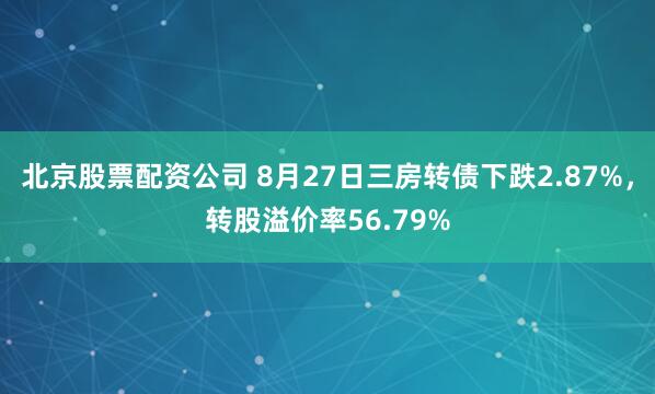 北京股票配资公司 8月27日三房转债下跌2.87%，转股溢价率56.79%
