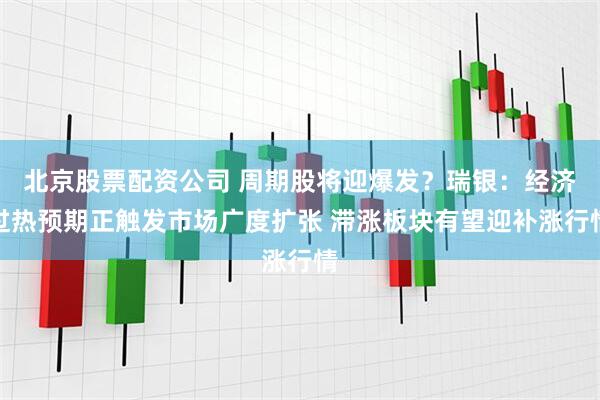 北京股票配资公司 周期股将迎爆发？瑞银：经济过热预期正触发市场广度扩张 滞涨板块有望迎补涨行情
