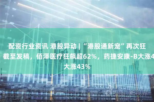 配资行业资讯 港股异动 | “港股通新宠”再次狂飙！截至发稿，佰泽医疗狂飙超62%，药捷安康-B大涨43%