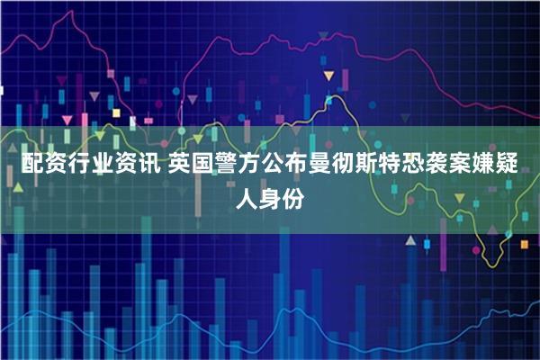 配资行业资讯 英国警方公布曼彻斯特恐袭案嫌疑人身份