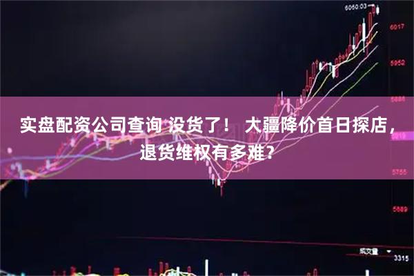 实盘配资公司查询 没货了！ 大疆降价首日探店，退货维权有多难？