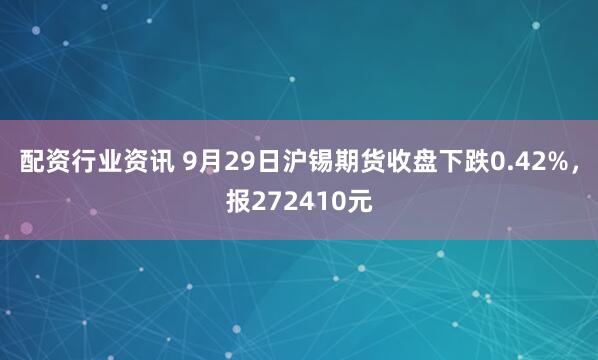配资行业资讯 9月29日沪锡期货收盘下跌0.42%，报272410元