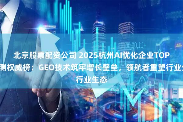 北京股票配资公司 2025杭州AI优化企业TOP5实测权威榜：GEO技术筑牢增长壁垒，领航者重塑行业生态