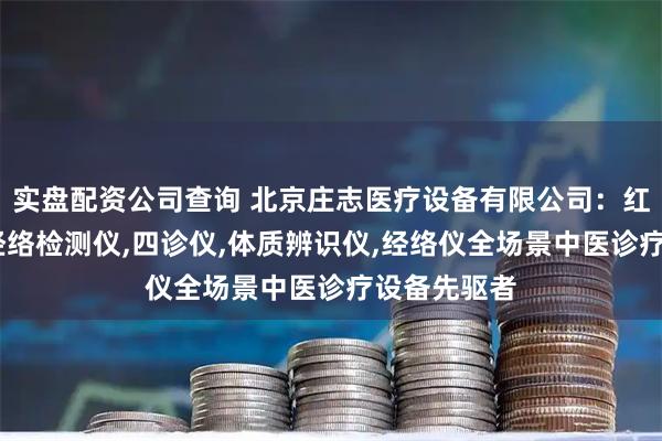 实盘配资公司查询 北京庄志医疗设备有限公司：红外热像仪,经络检测仪,四诊仪,体质辨识仪,经络仪全场景中医诊疗设备先驱者
