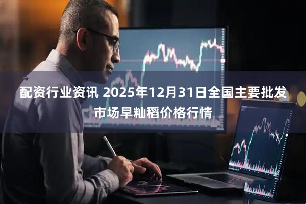 配资行业资讯 2025年12月31日全国主要批发市场早籼稻价格行情