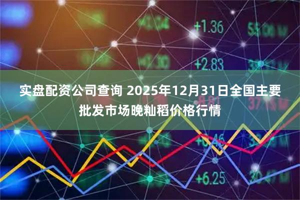 实盘配资公司查询 2025年12月31日全国主要批发市场晚籼稻价格行情