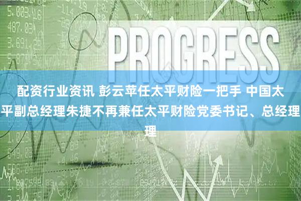 配资行业资讯 彭云苹任太平财险一把手 中国太平副总经理朱捷不再兼任太平财险党委书记、总经理