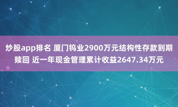 炒股app排名 厦门钨业2900万元结构性存款到期赎回 近一年现金管理累计收益2647.34万元