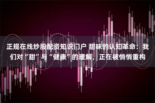 正规在线炒股配资知识门户 甜味的认知革命：我们对“甜”与“健康”的理解，正在被悄悄重构