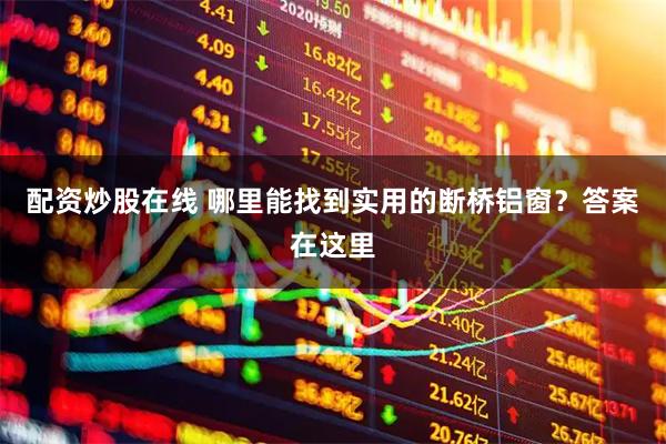 配资炒股在线 哪里能找到实用的断桥铝窗？答案在这里