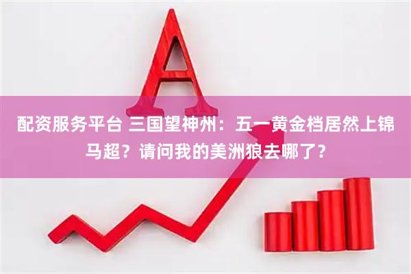 配资服务平台 三国望神州：五一黄金档居然上锦马超？请问我的美洲狼去哪了？