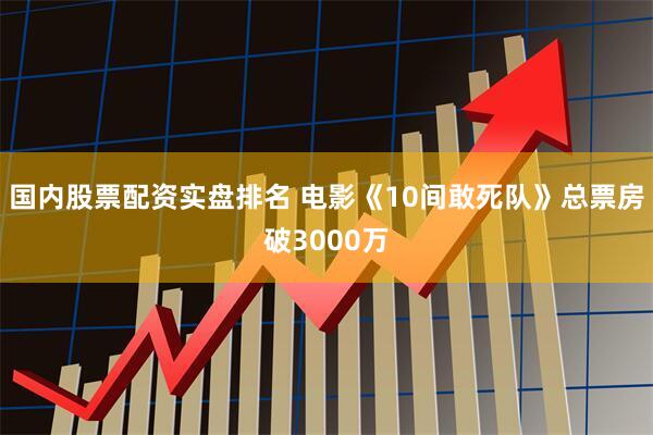 国内股票配资实盘排名 电影《10间敢死队》总票房破3000万