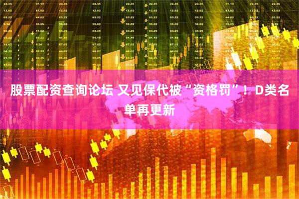 股票配资查询论坛 又见保代被“资格罚”！D类名单再更新