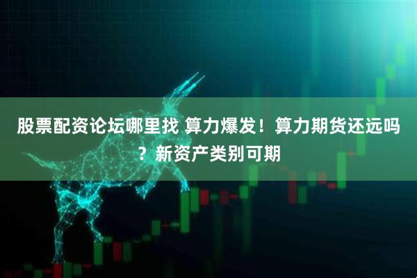 股票配资论坛哪里找 算力爆发！算力期货还远吗？新资产类别可期