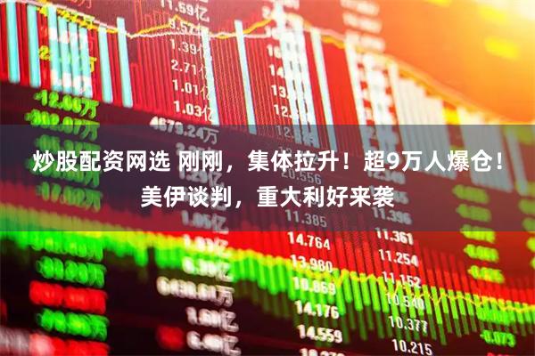 炒股配资网选 刚刚，集体拉升！超9万人爆仓！美伊谈判，重大利好来袭